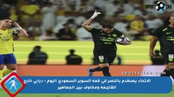 الاتحاد يصطدم بالنصر في قمة السوبر السعودي اليوم – ديابي خارج القائمة ومخاوف بين الجماهير